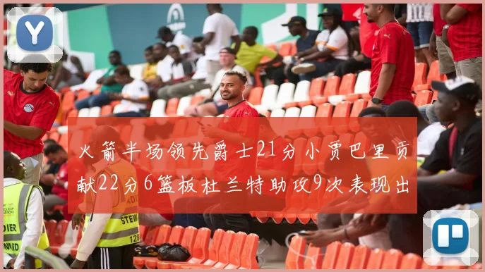 火箭半场领先爵士21分小贾巴里贡献22分6篮板杜兰特助攻9次表现出色