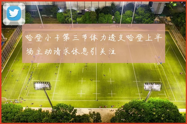 哈登小卡第三节体力透支哈登上半场主动请求休息引关注