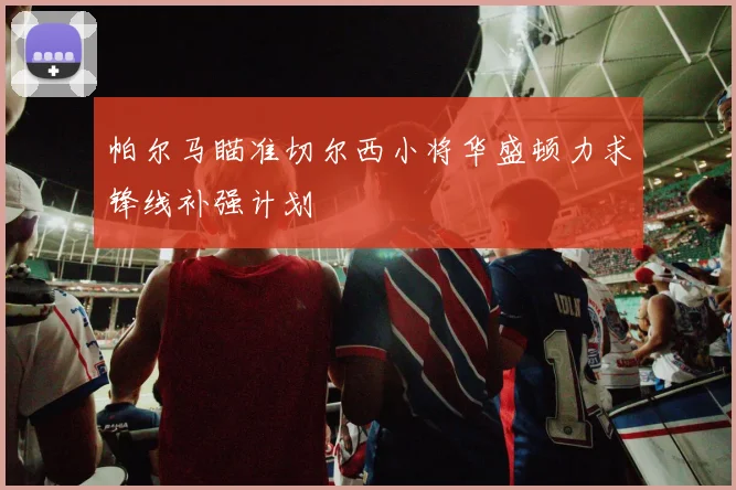 帕尔马瞄准切尔西小将华盛顿力求锋线补强计划
