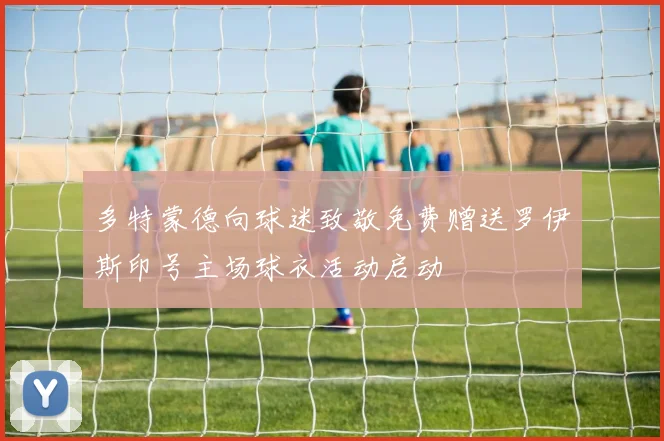 多特蒙德向球迷致敬免费赠送罗伊斯印号主场球衣活动启动