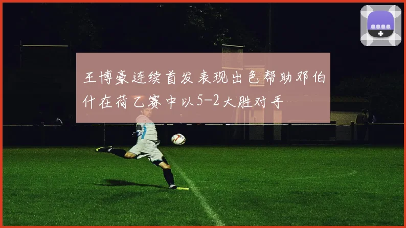 王博豪连续首发表现出色帮助邓伯什在荷乙赛中以5-2大胜对手