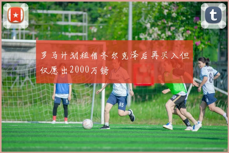 罗马计划租借齐尔克泽后再买入但仅愿出2000万镑