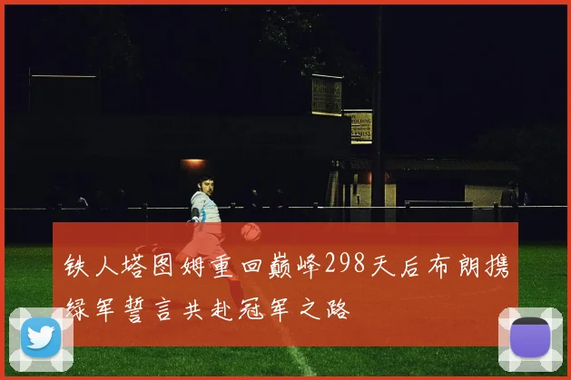 铁人塔图姆重回巅峰298天后布朗携绿军誓言共赴冠军之路