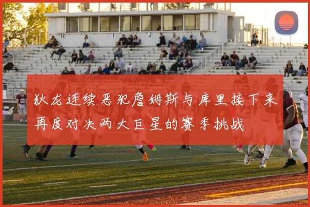 狄龙连续恶犯詹姆斯与库里接下来再度对决两大巨星的赛季挑战