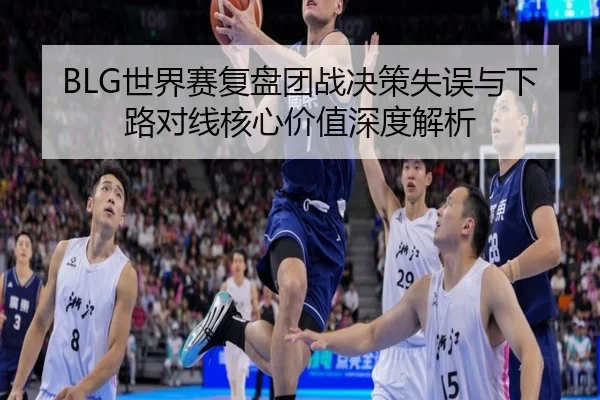 BLG世界赛复盘团战决策失误与下路对线核心价值深度解析（18LUCKSPORTS）
